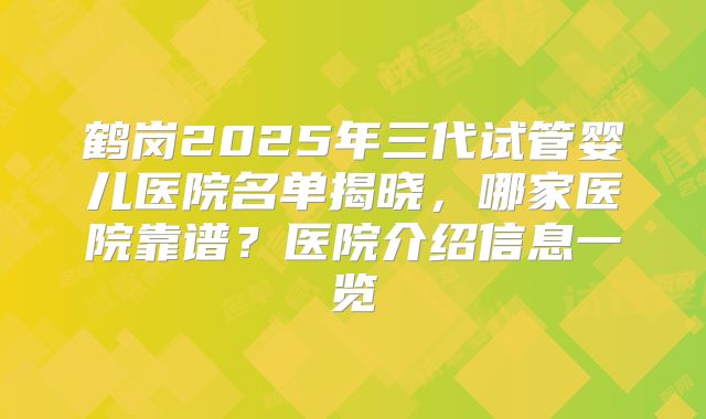 鹤岗2025年三代试管婴儿医院名单揭晓，哪家医院靠谱？医院介绍信息一览