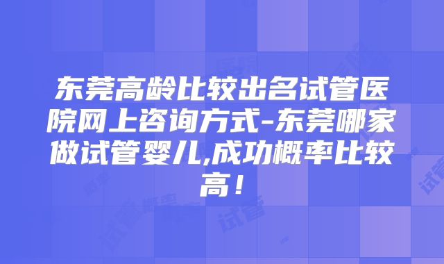 东莞高龄比较出名试管医院网上咨询方式-东莞哪家做试管婴儿,成功概率比较高!