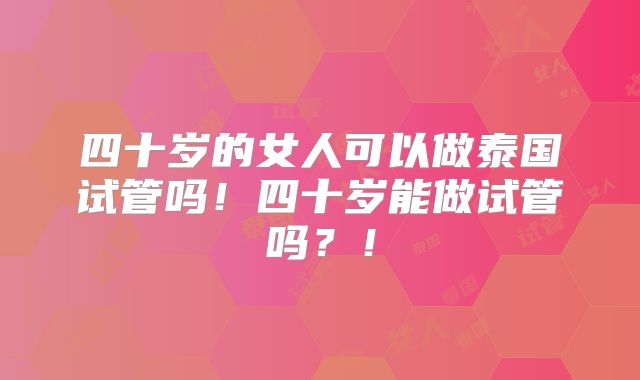 四十岁的女人可以做泰国试管吗！四十岁能做试管吗？！