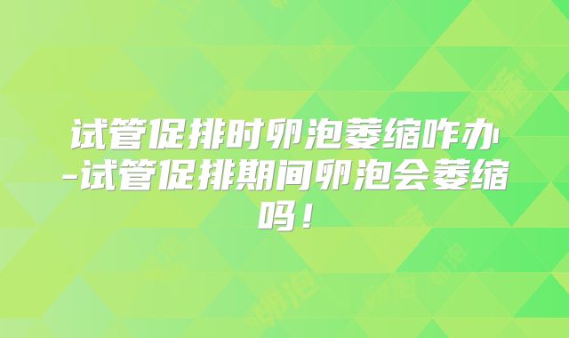 试管促排时卵泡萎缩咋办-试管促排期间卵泡会萎缩吗！