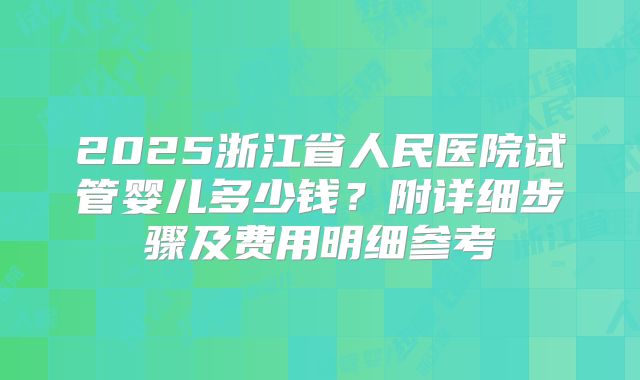2025浙江省人民医院试管婴儿多少钱？附详细步骤及费用明细参考