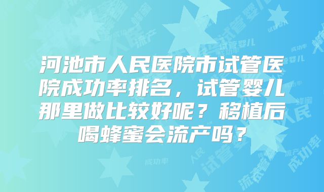 河池市人民医院市试管医院成功率排名,试管婴儿那里做比较好呢?移植后喝蜂蜜会流产吗?