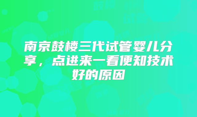 南京鼓楼三代试管婴儿分享,点进来一看便知技术好的原因