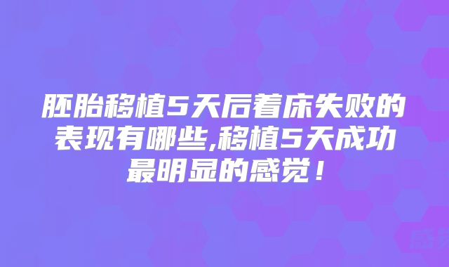 胚胎移植5天后着床失败的表现有哪些,移植5天成功最明显的感觉！