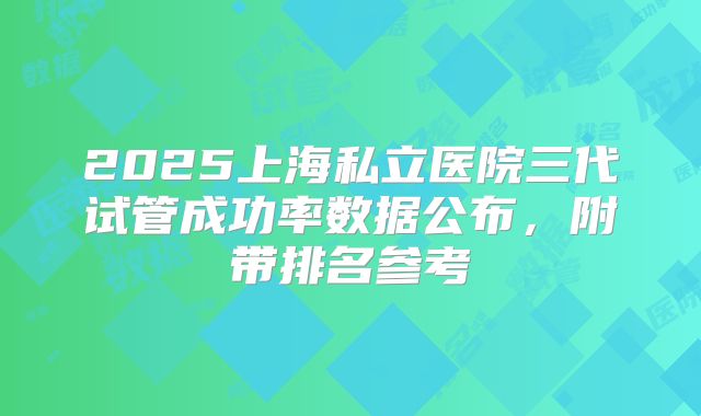 2025上海私立医院三代试管成功率数据公布，附带排名参考