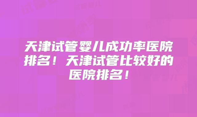 天津试管婴儿成功率医院排名!天津试管比较好的医院排名!