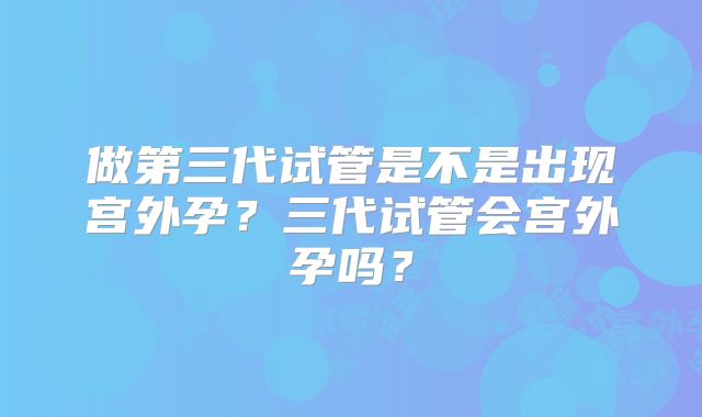 做第三代试管是不是出现宫外孕？三代试管会宫外孕吗？