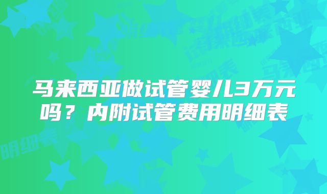 马来西亚做试管婴儿3万元吗？内附试管费用明细表