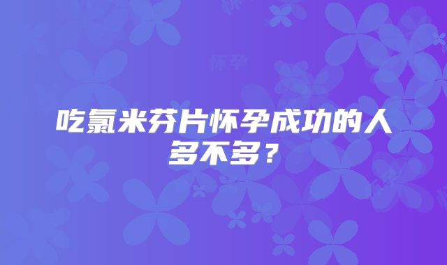 吃氯米芬片怀孕成功的人多不多？