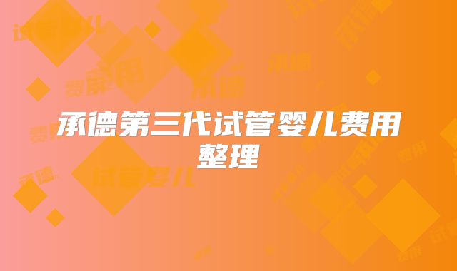 承德第三代试管婴儿费用整理