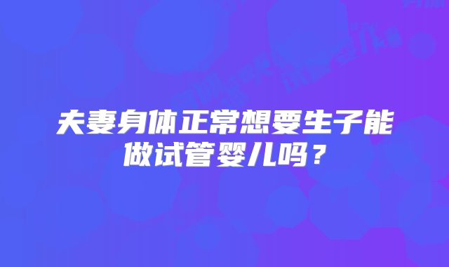 夫妻身体正常想要生子能做试管婴儿吗?