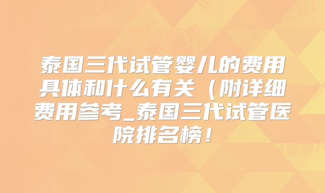 泰国三代试管婴儿的费用具体和什么有关（附详细费用参考_泰国三代试管医院排名榜！