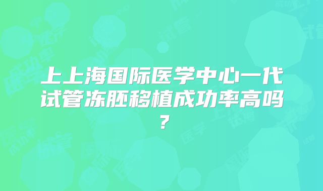 上上海国际医学中心一代试管冻胚移植成功率高吗？