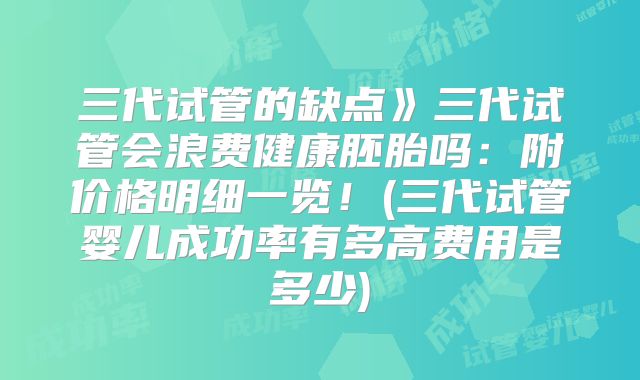 三代试管的缺点》三代试管会浪费健康胚胎吗：附价格明细一览！(三代试管婴儿成功率有多高费用是多少)