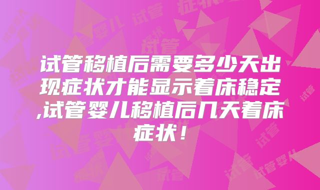 试管移植后需要多少天出现症状才能显示着床稳定,试管婴儿移植后几天着床症状!