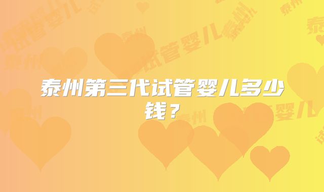 泰州第三代试管婴儿多少钱?