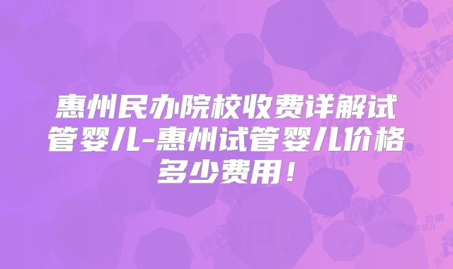 惠州民办院校收费详解试管婴儿-惠州试管婴儿价格多少费用！