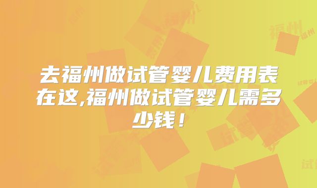 去福州做试管婴儿费用表在这,福州做试管婴儿需多少钱!