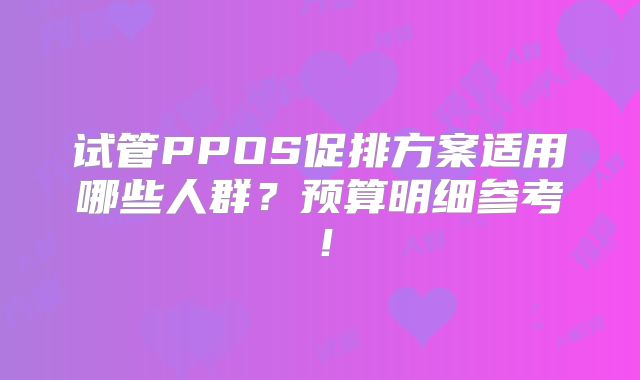 试管PPOS促排方案适用哪些人群?预算明细参考!