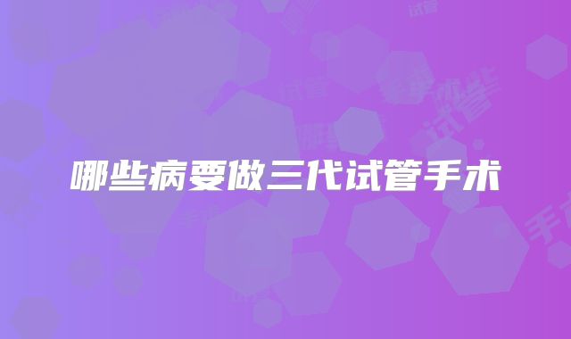 哪些病要做三代试管手术
