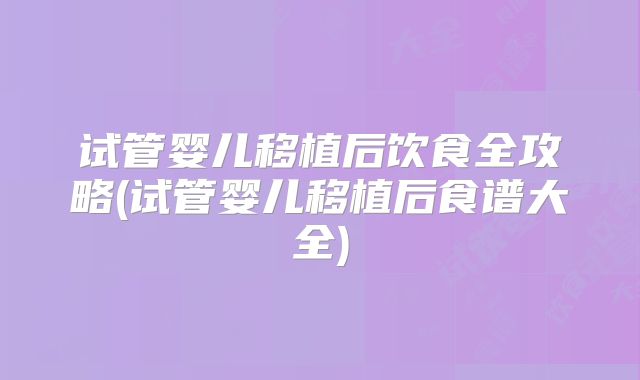 试管婴儿移植后饮食全攻略(试管婴儿移植后食谱大全)