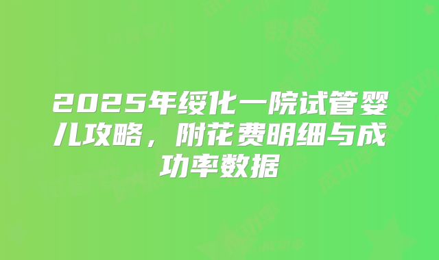 2025年绥化一院试管婴儿攻略，附花费明细与成功率数据