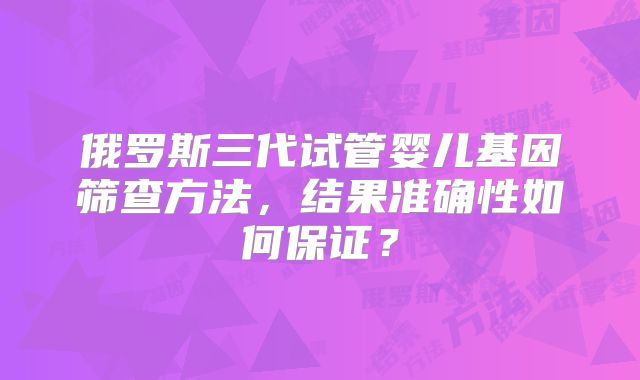 俄罗斯三代试管婴儿基因筛查方法，结果准确性如何保证？