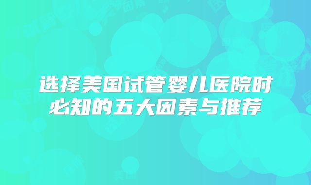 选择美国试管婴儿医院时必知的五大因素与推荐