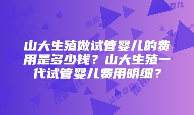山大生殖做试管婴儿的费用是多少钱?山大生殖一代试管婴儿费用明细?