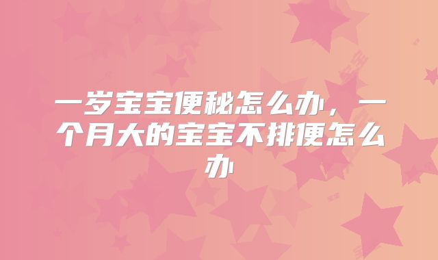 一岁宝宝便秘怎么办,一个月大的宝宝不排便怎么办