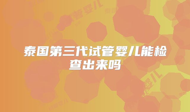 泰国第三代试管婴儿能检查出来吗