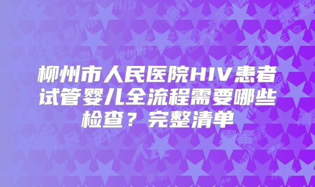 柳州市人民医院HIV患者试管婴儿全流程需要哪些检查？完整清单