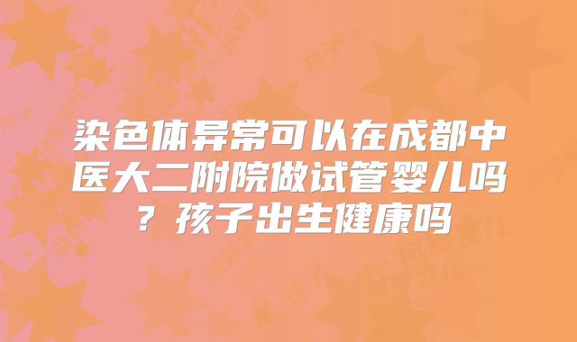 染色体异常可以在成都中医大二附院做试管婴儿吗?孩子出生健康吗