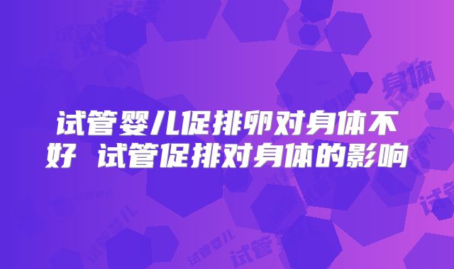 试管婴儿促排卵对身体不好 试管促排对身体的影响
