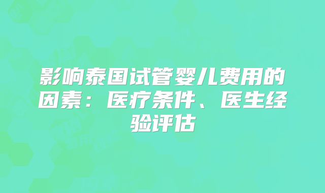 影响泰国试管婴儿费用的因素：医疗条件、医生经验评估
