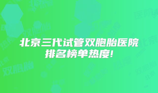 北京三代试管双胞胎医院排名榜单热度!