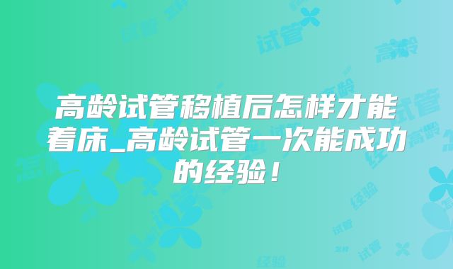 高龄试管移植后怎样才能着床_高龄试管一次能成功的经验!