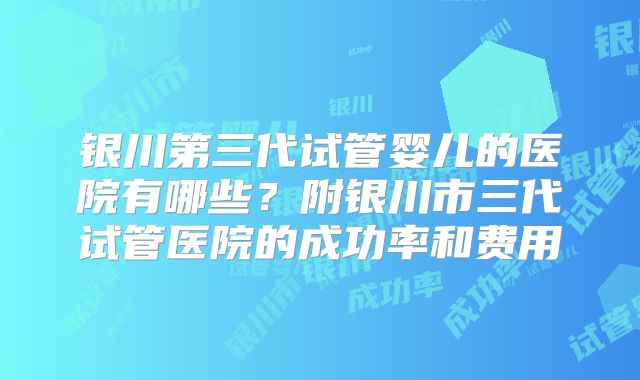 银川第三代试管婴儿的医院有哪些？附银川市三代试管医院的成功率和费用