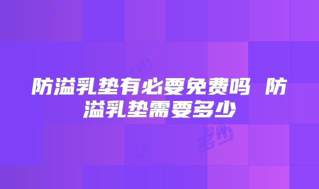 防溢乳垫有必要免费吗 防溢乳垫需要多少