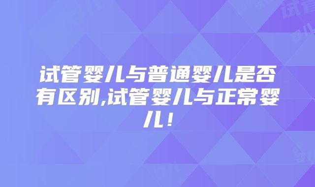 试管婴儿与普通婴儿是否有区别,试管婴儿与正常婴儿!