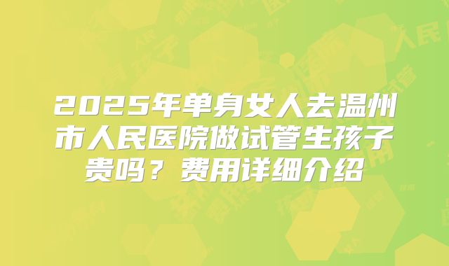 2025年单身女人去温州市人民医院做试管生孩子贵吗?费用详细介绍