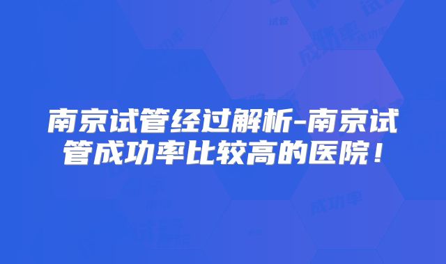 南京试管经过解析-南京试管成功率比较高的医院!