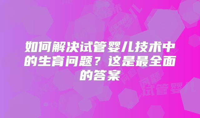 如何解决试管婴儿技术中的生育问题？这是最全面的答案