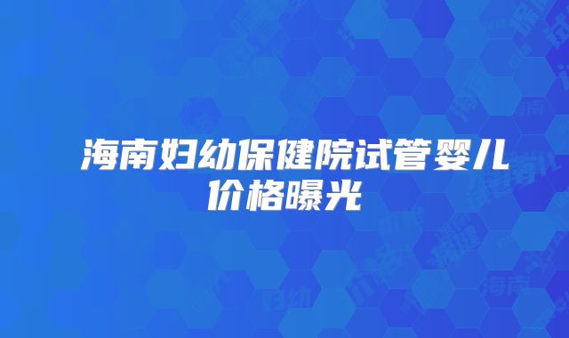 海南妇幼保健院试管婴儿价格曝光