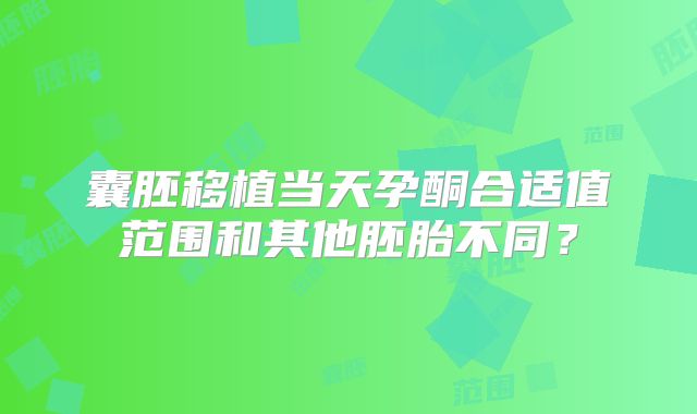 囊胚移植当天孕酮合适值范围和其他胚胎不同?