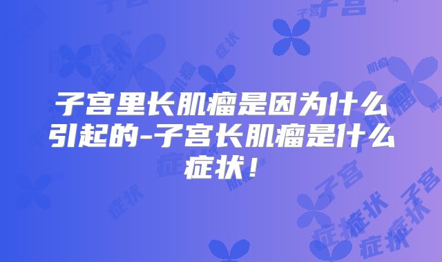 子宫里长肌瘤是因为什么引起的-子宫长肌瘤是什么症状!