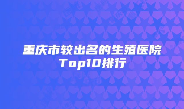 重庆市较出名的生殖医院Top10排行