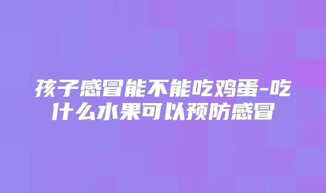 孩子感冒能不能吃鸡蛋-吃什么水果可以预防感冒