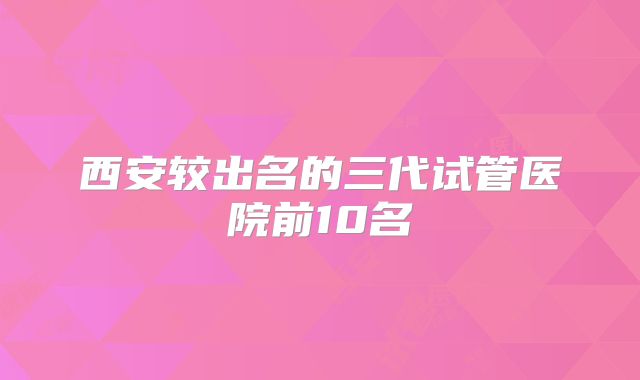 西安较出名的三代试管医院前10名
