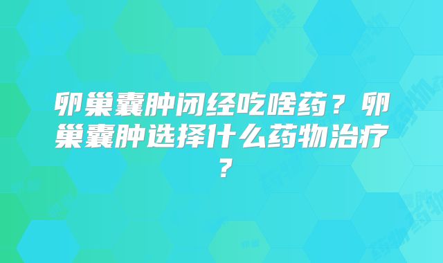 卵巢囊肿闭经吃啥药?卵巢囊肿选择什么药物治疗?